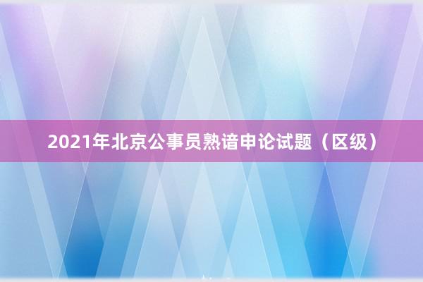 2021年北京公事员熟谙申论试题（区级）